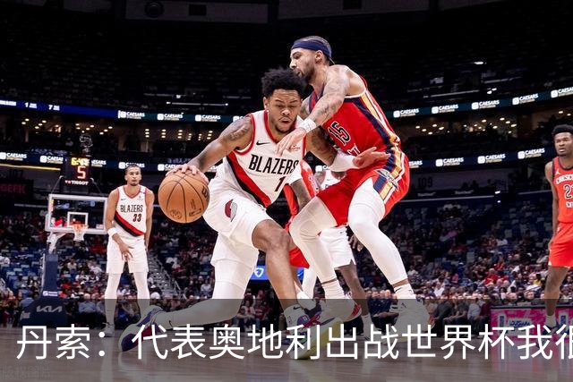 丹索：代表奥地利出战世界杯我很兴奋 朗尼克带来明确的足球哲学